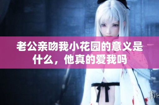 老公亲吻我小花园的意义是什么，他真的爱我吗