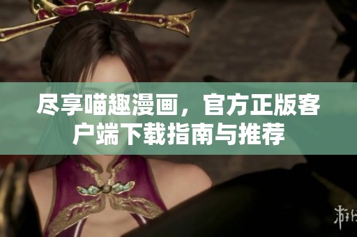 尽享喵趣漫画，官方正版客户端下载指南与推荐
