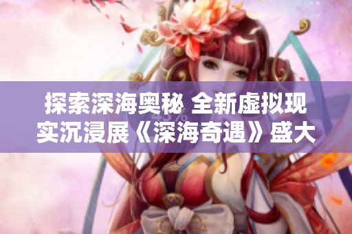 探索深海奥秘 全新虚拟现实沉浸展《深海奇遇》盛大开启
