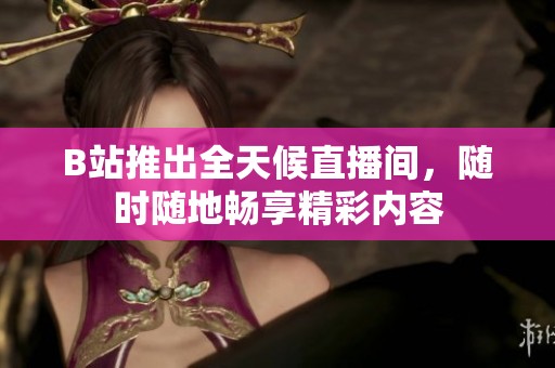 B站推出全天候直播间，随时随地畅享精彩内容
