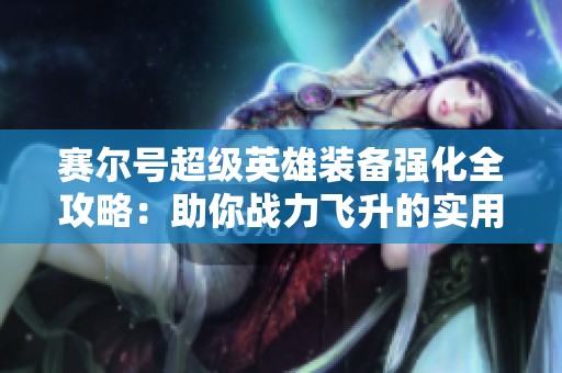 赛尔号超级英雄装备强化全攻略：助你战力飞升的实用指南