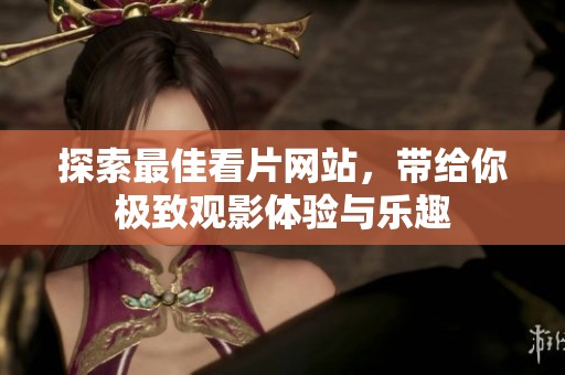 探索最佳看片网站，带给你极致观影体验与乐趣