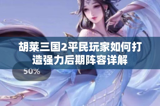 胡莱三国2平民玩家如何打造强力后期阵容详解