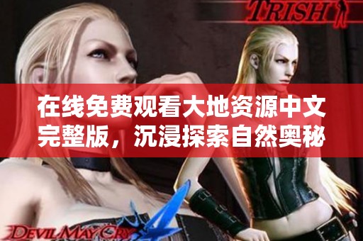 在线免费观看大地资源中文完整版，沉浸探索自然奥秘