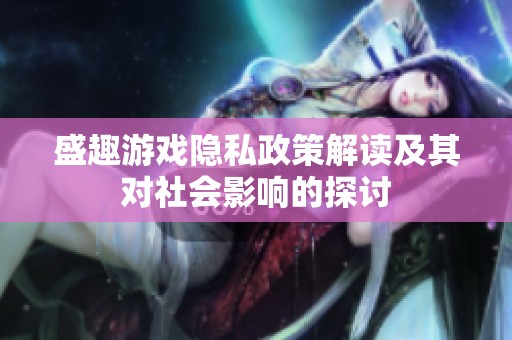 盛趣游戏隐私政策解读及其对社会影响的探讨