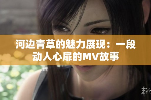 河边青草的魅力展现：一段动人心扉的MV故事