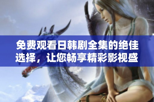 免费观看日韩剧全集的绝佳选择，让您畅享精彩影视盛宴