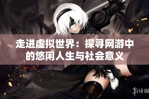 走进虚拟世界：探寻网游中的悠闲人生与社会意义