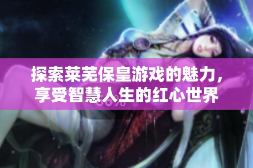 探索莱芜保皇游戏的魅力，享受智慧人生的红心世界