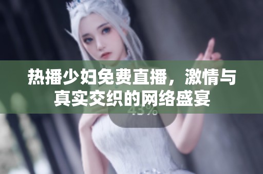 热播少妇免费直播，激情与真实交织的网络盛宴