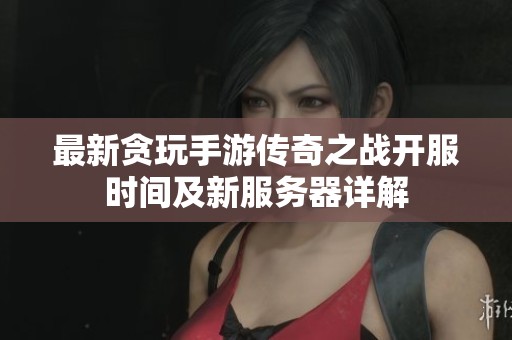 最新贪玩手游传奇之战开服时间及新服务器详解