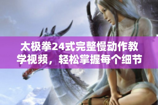 太极拳24式完整慢动作教学视频，轻松掌握每个细节