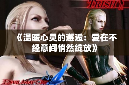 《温暖心灵的邂逅：爱在不经意间悄然绽放》