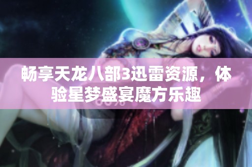 畅享天龙八部3迅雷资源，体验星梦盛宴魔方乐趣