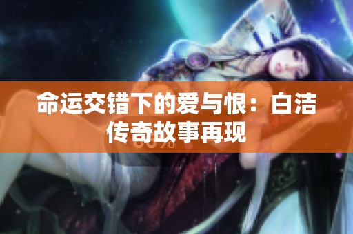 命运交错下的爱与恨：白洁传奇故事再现