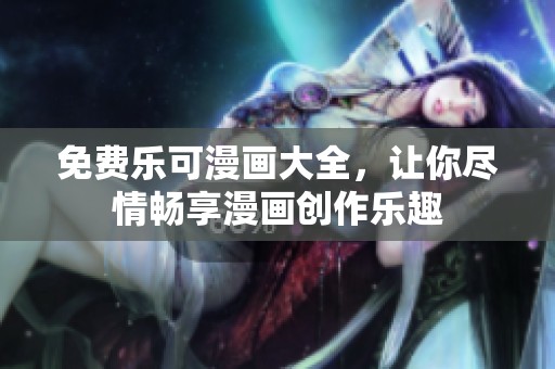 免费乐可漫画大全，让你尽情畅享漫画创作乐趣