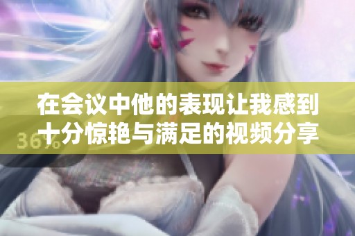 在会议中他的表现让我感到十分惊艳与满足的视频分享