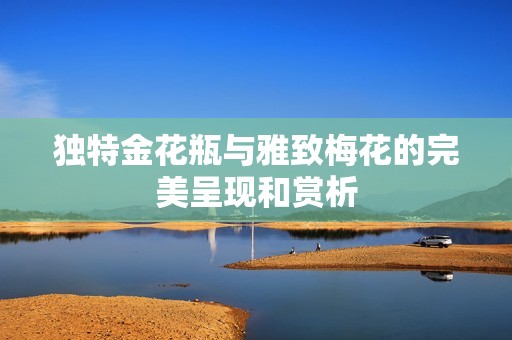 独特金花瓶与雅致梅花的完美呈现和赏析