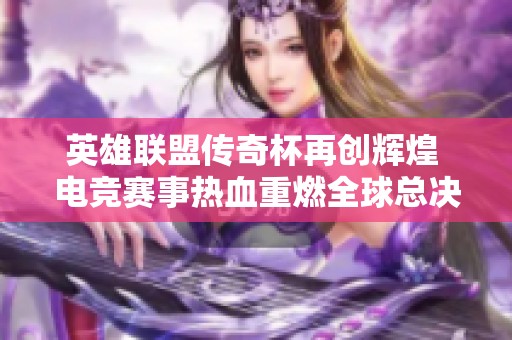英雄联盟传奇杯再创辉煌 电竞赛事热血重燃全球总决赛梦想