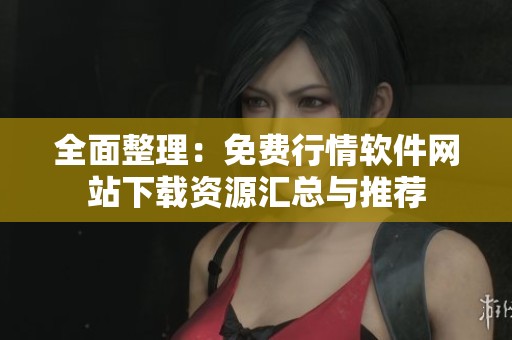 全面整理：免费行情软件网站下载资源汇总与推荐