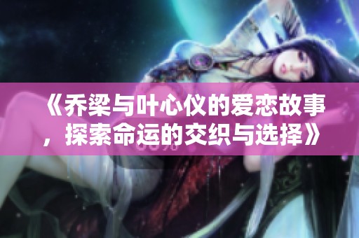 《乔梁与叶心仪的爱恋故事，探索命运的交织与选择》
