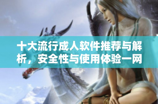 十大流行成人软件推荐与解析，安全性与使用体验一网打尽