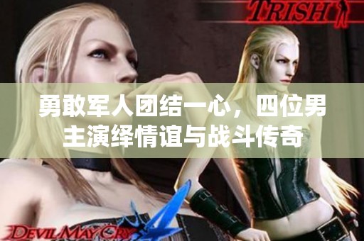 勇敢军人团结一心，四位男主演绎情谊与战斗传奇