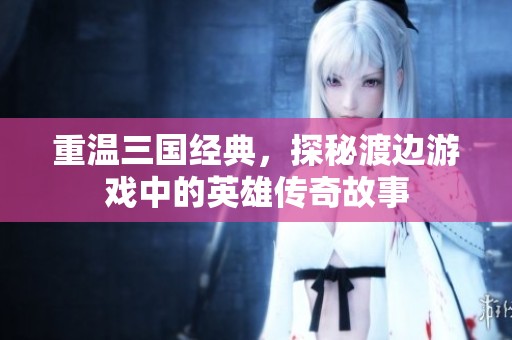 重温三国经典，探秘渡边游戏中的英雄传奇故事