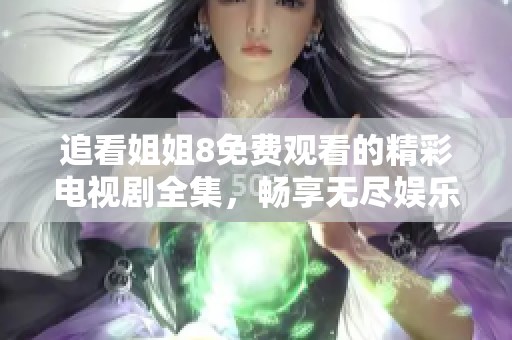 追看姐姐8免费观看的精彩电视剧全集，畅享无尽娱乐乐趣