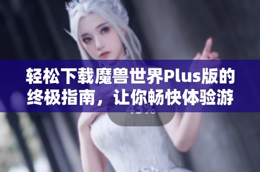 轻松下载魔兽世界Plus版的终极指南，让你畅快体验游戏乐趣
