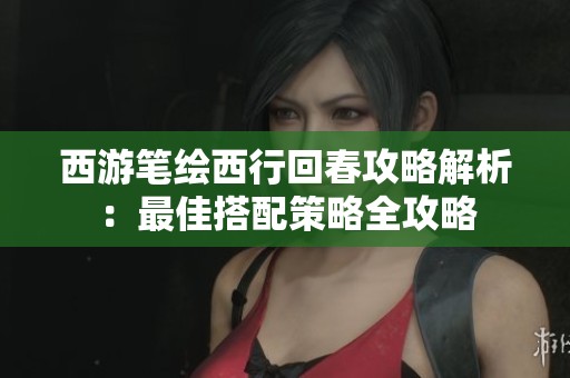 西游笔绘西行回春攻略解析：最佳搭配策略全攻略