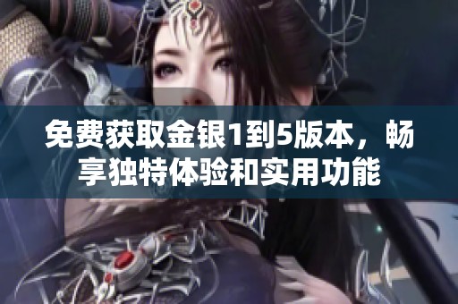 免费获取金银1到5版本，畅享独特体验和实用功能