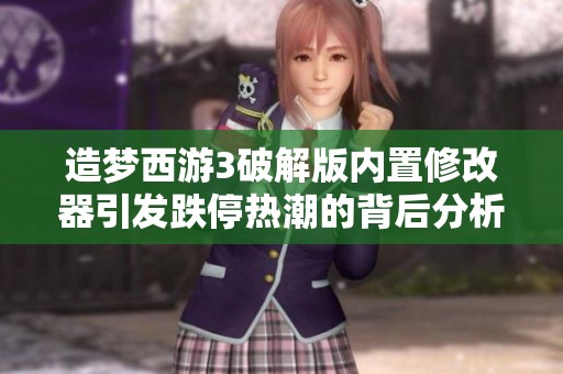 造梦西游3破解版内置修改器引发跌停热潮的背后分析