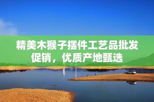 精美木猴子摆件工艺品批发促销，优质产地甄选