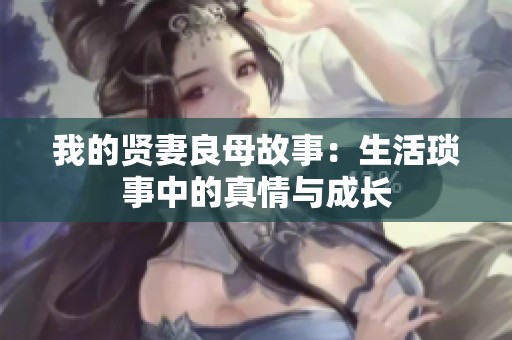 我的贤妻良母故事：生活琐事中的真情与成长