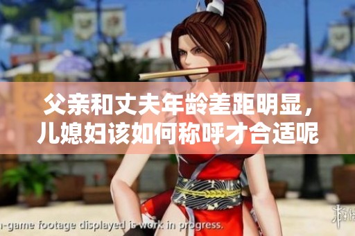 父亲和丈夫年龄差距明显，儿媳妇该如何称呼才合适呢