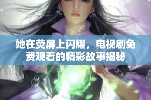 她在荧屏上闪耀，电视剧免费观看的精彩故事揭秘
