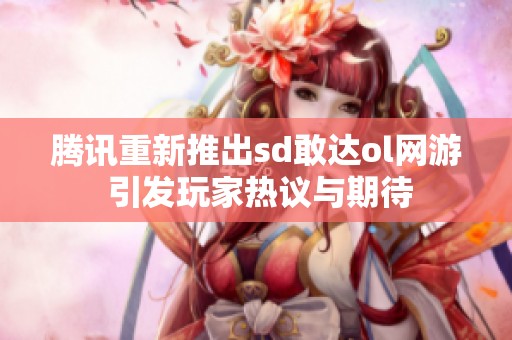 腾讯重新推出sd敢达ol网游 引发玩家热议与期待