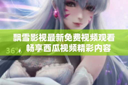飘雪影视最新免费视频观看，畅享西瓜视频精彩内容
