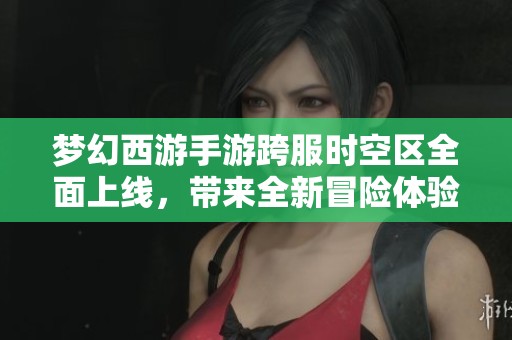 梦幻西游手游跨服时空区全面上线，带来全新冒险体验