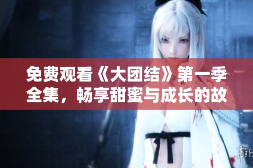 免费观看《大团结》第一季全集，畅享甜蜜与成长的故事