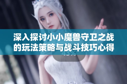 深入探讨小小魔兽守卫之战的玩法策略与战斗技巧心得分享