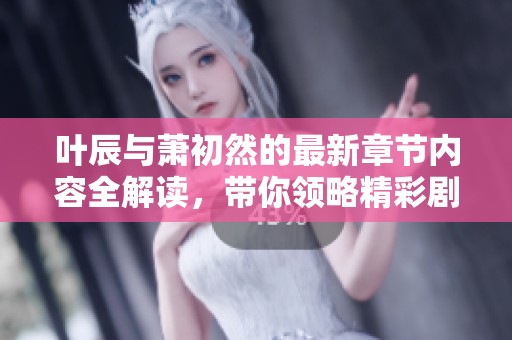叶辰与萧初然的最新章节内容全解读，带你领略精彩剧情