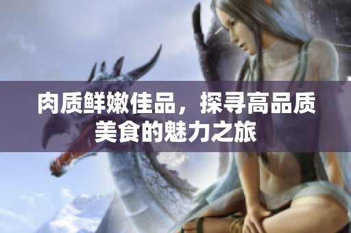肉质鲜嫩佳品，探寻高品质美食的魅力之旅