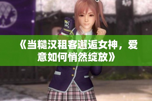 《当糙汉租客邂逅女神，爱意如何悄然绽放》
