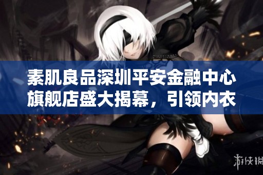 素肌良品深圳平安金融中心旗舰店盛大揭幕，引领内衣舒适新风尚