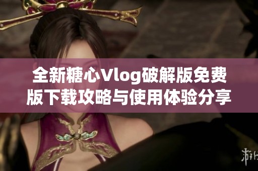 全新糖心Vlog破解版免费版下载攻略与使用体验分享