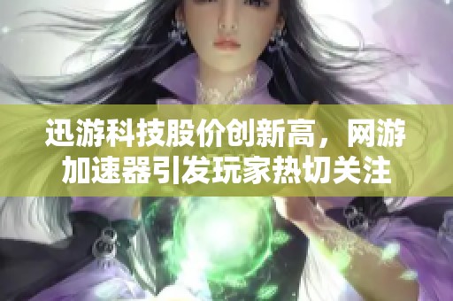 迅游科技股价创新高，网游加速器引发玩家热切关注