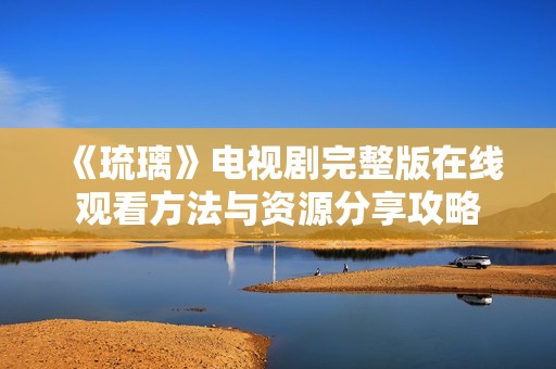 《琉璃》电视剧完整版在线观看方法与资源分享攻略