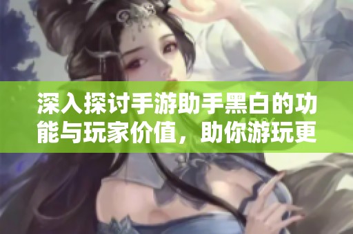 深入探讨手游助手黑白的功能与玩家价值，助你游玩更畅快